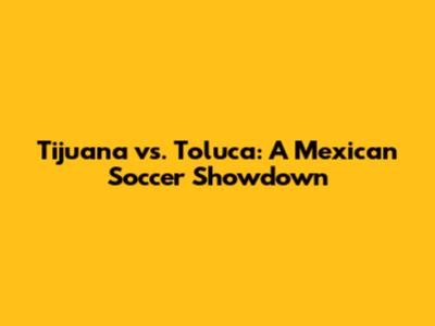 Tijuana vs. Toluca: A Mexican Soccer Showdown