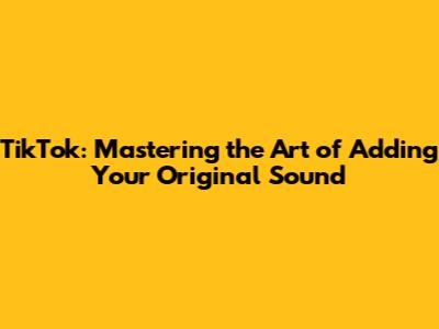 TikTok: Mastering the Art of Adding Your Original Sound
