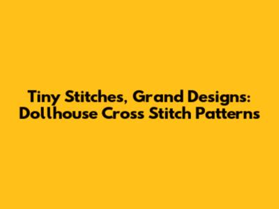Tiny Stitches, Grand Designs: Dollhouse Cross Stitch Patterns
