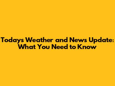 Today's Weather and News Update: What You Need to Know