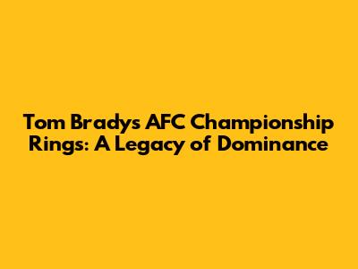 Tom Brady's AFC Championship Rings: A Legacy of Dominance