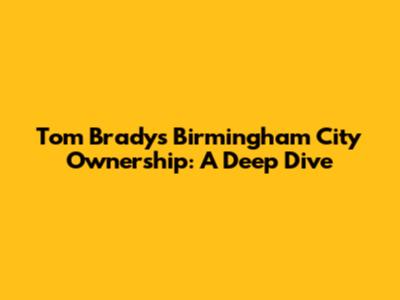 Tom Brady's Birmingham City Ownership: A Deep Dive
