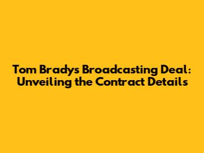 Tom Brady's Broadcasting Deal: Unveiling the Contract Details