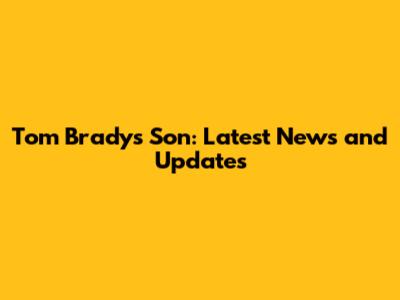 Tom Brady's Son: Latest News and Updates