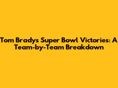 Tom Brady's Super Bowl Victories: A Team-by-Team Breakdown