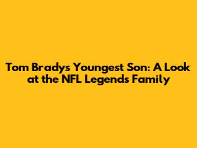 Tom Brady's Youngest Son: A Look at the NFL Legend's Family