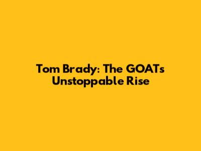Tom Brady: The GOAT's Unstoppable Rise