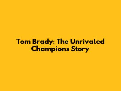 Tom Brady: The Unrivaled Champion's Story
