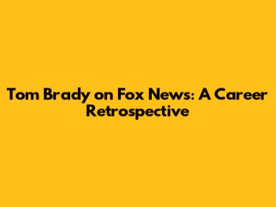 Tom Brady on Fox News: A Career Retrospective