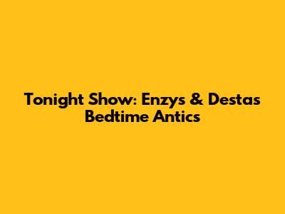 Tonight Show: Enzy's & Desta's Bedtime Antics