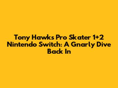 Tony Hawk's Pro Skater 1+2 Nintendo Switch: A Gnarly Dive Back In