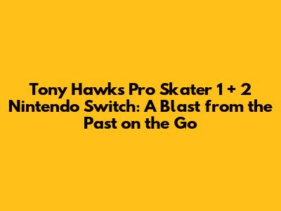 Tony Hawk's Pro Skater 1 + 2 Nintendo Switch: A Blast from the Past on the Go