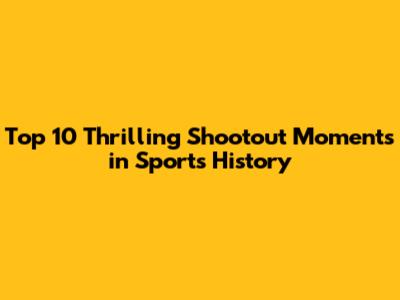 Top 10 Thrilling Shootout Moments in Sports History