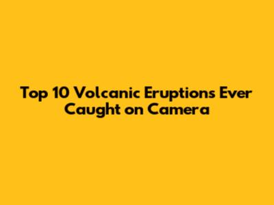 Top 10 Volcanic Eruptions Ever Caught on Camera