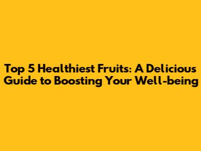 Top 5 Healthiest Fruits: A Delicious Guide to Boosting Your Well-being