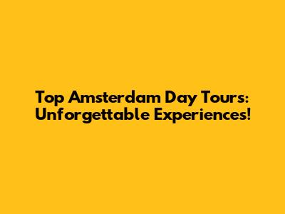 Top Amsterdam Day Tours: Unforgettable Experiences!