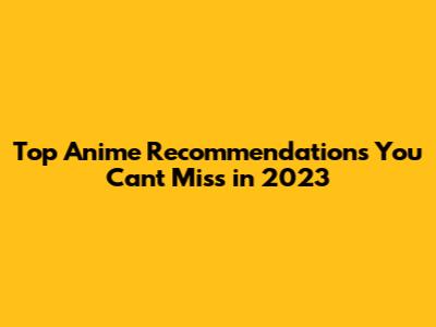 Top Anime Recommendations You Can't Miss in 2023