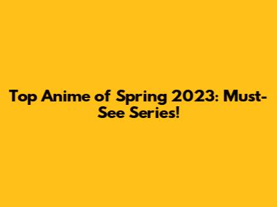 Top Anime of Spring 2023: Must-See Series!