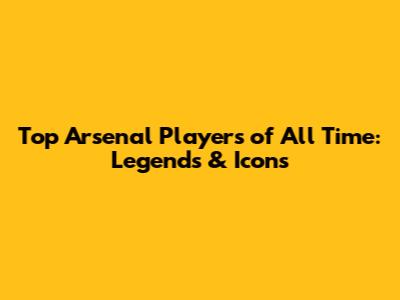 Top Arsenal Players of All Time: Legends & Icons