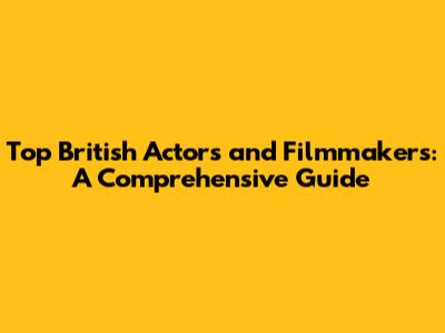 Top British Actors and Filmmakers: A Comprehensive Guide