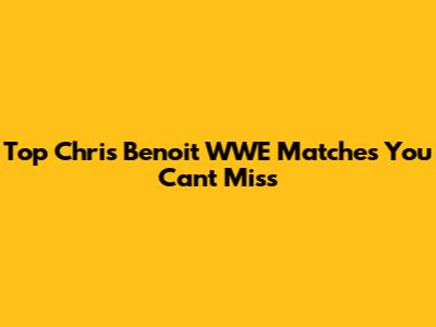Top Chris Benoit WWE Matches You Can't Miss