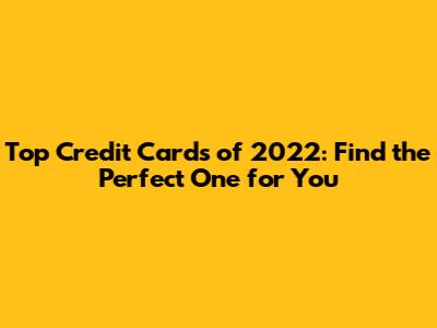 Top Credit Cards of 2022: Find the Perfect One for You