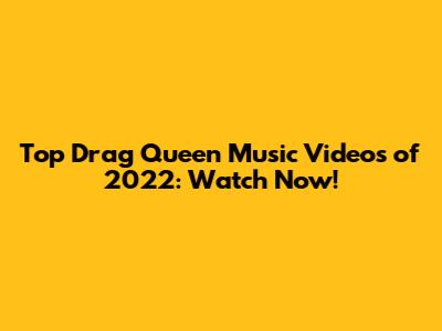 Top Drag Queen Music Videos of 2022: Watch Now!