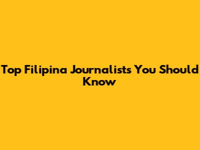 Top Filipina Journalists You Should Know
