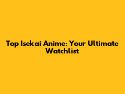 Top Isekai Anime: Your Ultimate Watchlist