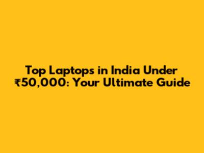 Top Laptops in India Under ₹50,000: Your Ultimate Guide