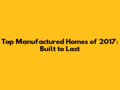 Top Manufactured Homes of 2017: Built to Last