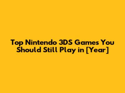 Top Nintendo 3DS Games You Should Still Play in [Year]