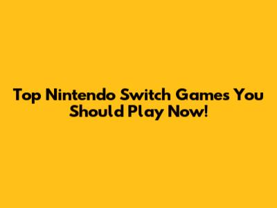 Top Nintendo Switch Games You Should Play Now!