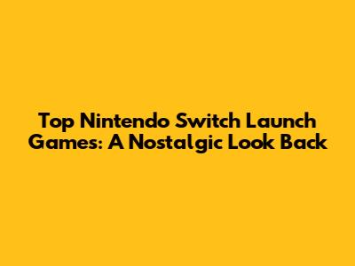 Top Nintendo Switch Launch Games: A Nostalgic Look Back