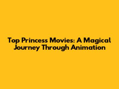 Top Princess Movies: A Magical Journey Through Animation