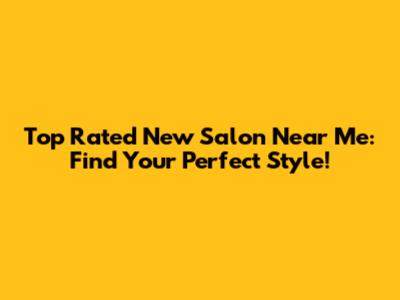 Top Rated New Salon Near Me: Find Your Perfect Style!