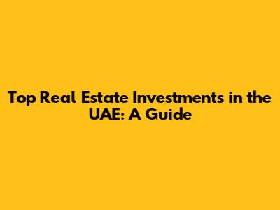 Top Real Estate Investments in the UAE: A Guide