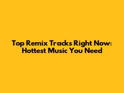Top Remix Tracks Right Now: Hottest Music You Need