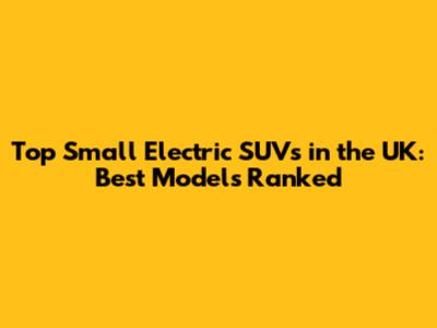 Top Small Electric SUVs in the UK: Best Models Ranked