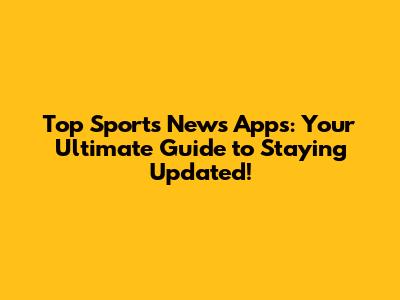 Top Sports News Apps: Your Ultimate Guide to Staying Updated!