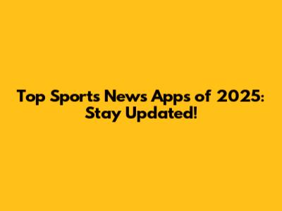 Top Sports News Apps of 2025: Stay Updated!