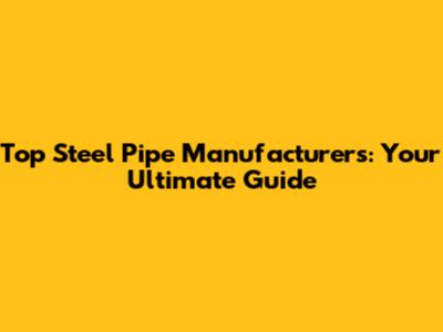 Top Steel Pipe Manufacturers: Your Ultimate Guide