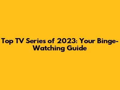 Top TV Series of 2023: Your Binge-Watching Guide