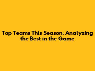 Top Teams This Season: Analyzing the Best in the Game