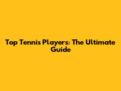 Top Tennis Players: The Ultimate Guide
