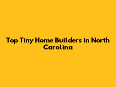 Top Tiny Home Builders in North Carolina