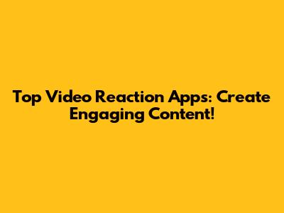 Top Video Reaction Apps: Create Engaging Content!