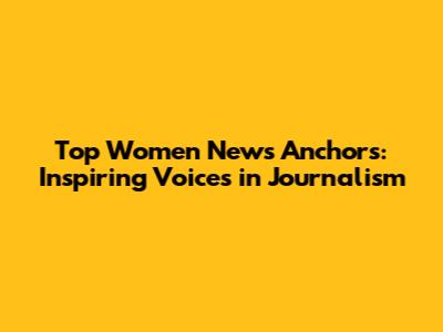 Top Women News Anchors: Inspiring Voices in Journalism