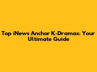 Top iNews Anchor K-Dramas: Your Ultimate Guide