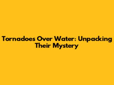 Tornadoes Over Water: Unpacking Their Mystery
